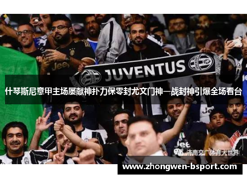 什琴斯尼意甲主场屡献神扑力保零封尤文门神一战封神引爆全场看台 什琴斯尼意甲主场屡献神扑力保零封尤文门神一战封神引爆全场看台