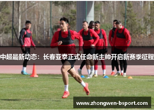 中超最新动态:长春亚泰正式任命新主帅开启新赛季征程 中超最新动态:长春亚泰正式任命新主帅开启新赛季征程