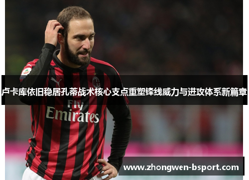 卢卡库依旧稳居孔蒂战术核心支点重塑锋线威力与进攻体系新篇章 卢卡库依旧稳居孔蒂战术核心支点重塑锋线威力与进攻体系新篇章