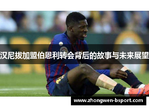 汉尼拔加盟伯恩利转会背后的故事与未来展望 汉尼拔加盟伯恩利转会背后的故事与未来展望
