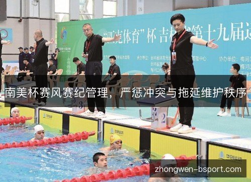 南美杯赛风赛纪管理,严惩冲突与拖延维护秩序 南美杯赛风赛纪管理,严惩冲突与拖延维护秩序