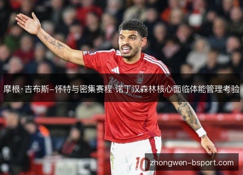 摩根·吉布斯-怀特与密集赛程 诺丁汉森林核心面临体能管理考验